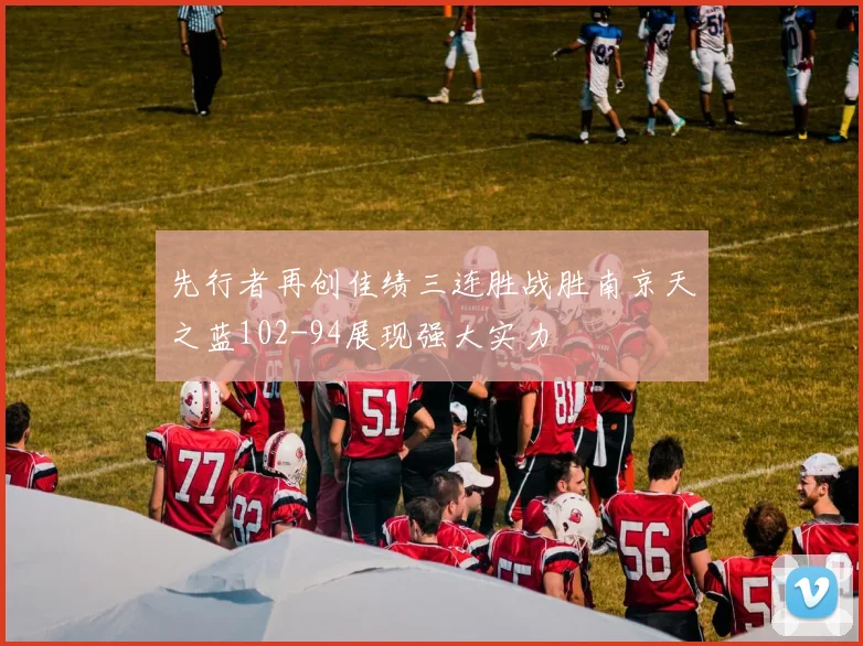 先行者再创佳绩三连胜战胜南京天之蓝102-94展现强大实力