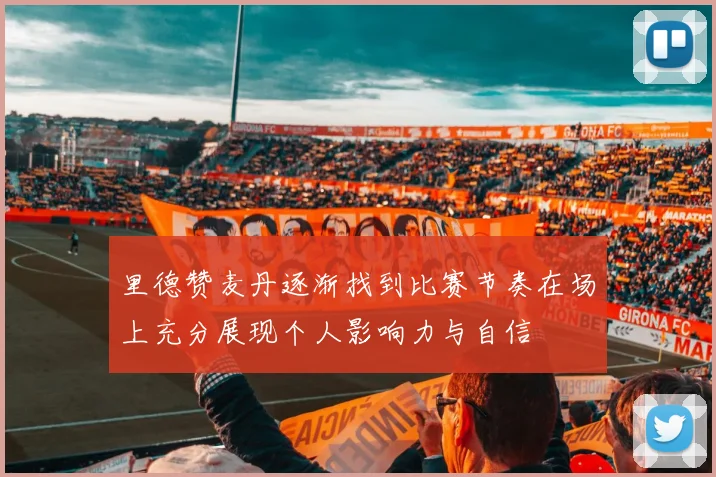 里德赞麦丹逐渐找到比赛节奏在场上充分展现个人影响力与自信
