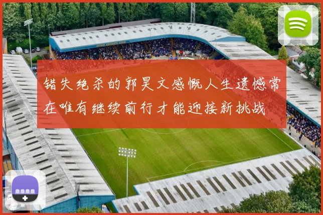 错失绝杀的郭昊文感慨人生遗憾常在唯有继续前行才能迎接新挑战