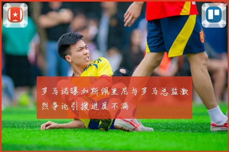 罗马诺曝加斯佩里尼与罗马总监激烈争论引援进度不满