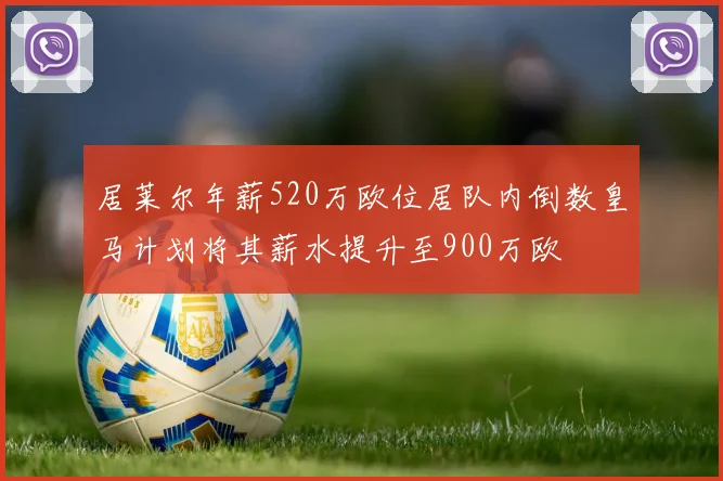 居莱尔年薪520万欧位居队内倒数皇马计划将其薪水提升至900万欧