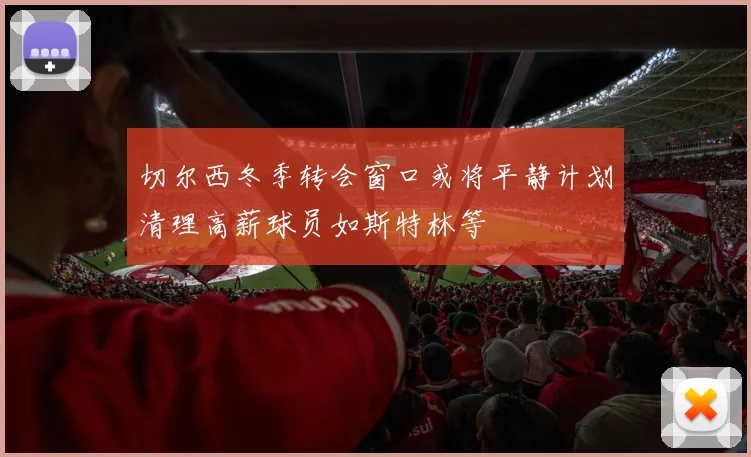 切尔西冬季转会窗口或将平静计划清理高薪球员如斯特林等
