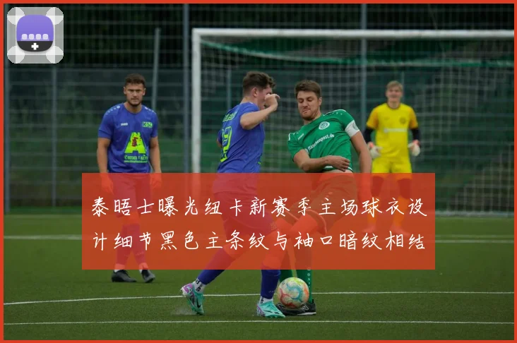 泰晤士曝光纽卡新赛季主场球衣设计细节黑色主条纹与袖口暗纹相结合