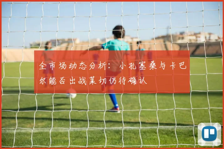 全市场动态分析：小孔塞桑与卡巴尔能否出战莱切仍待确认