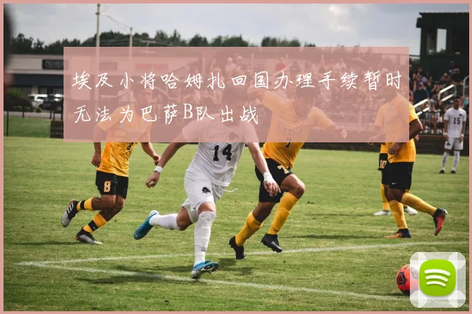 埃及小将哈姆扎回国办理手续暂时无法为巴萨B队出战
