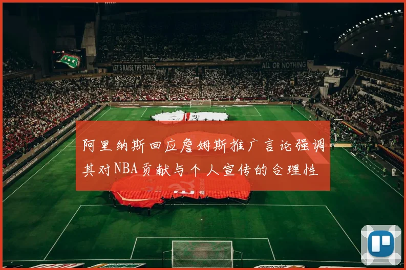 阿里纳斯回应詹姆斯推广言论强调其对NBA贡献与个人宣传的合理性