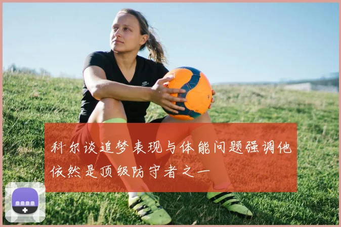科尔谈追梦表现与体能问题强调他依然是顶级防守者之一