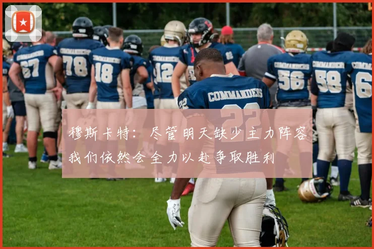 穆斯卡特：尽管明天缺少主力阵容我们依然会全力以赴争取胜利