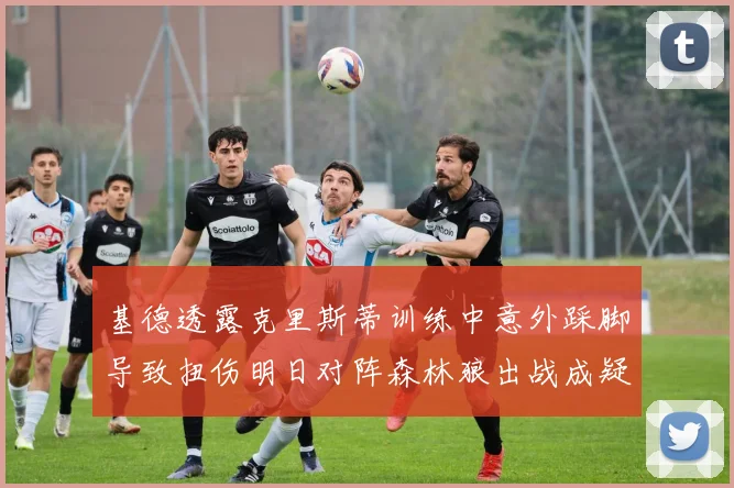 基德透露克里斯蒂训练中意外踩脚导致扭伤明日对阵森林狼出战成疑