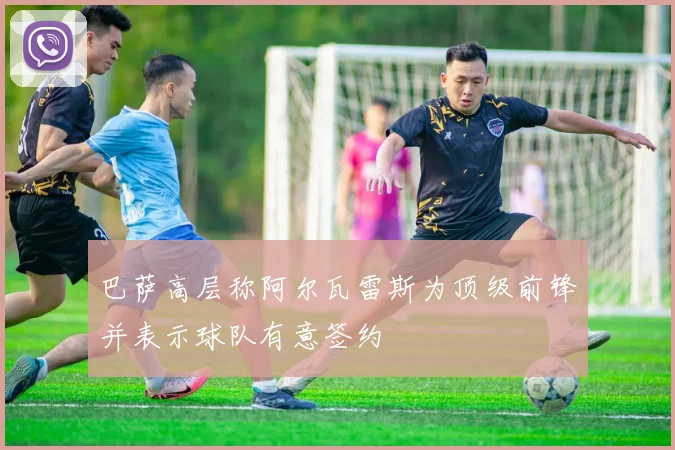 巴萨高层称阿尔瓦雷斯为顶级前锋并表示球队有意签约