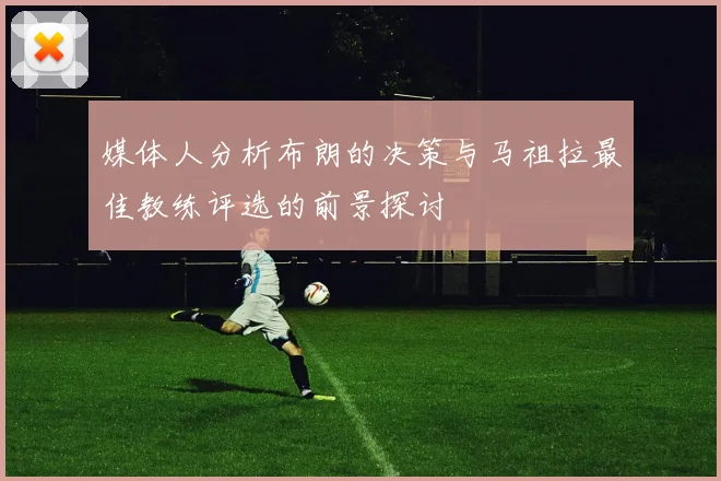 媒体人分析布朗的决策与马祖拉最佳教练评选的前景探讨