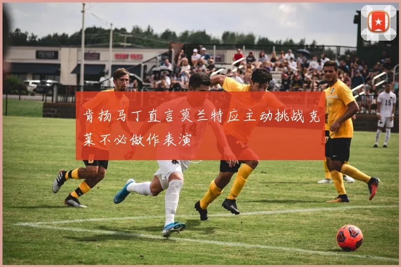 肯扬马丁直言莫兰特应主动挑战克莱不必做作表演