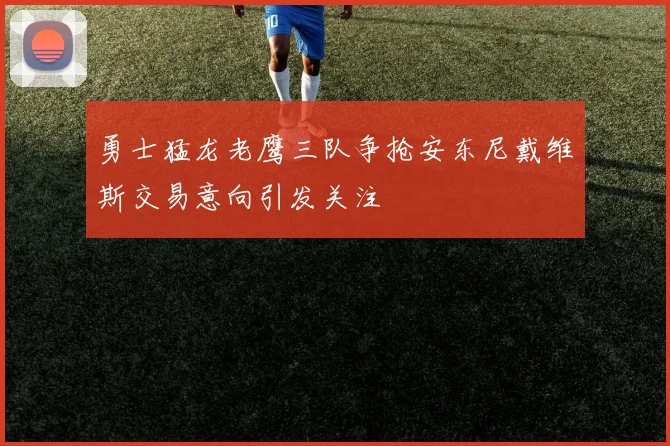 勇士猛龙老鹰三队争抢安东尼戴维斯交易意向引发关注