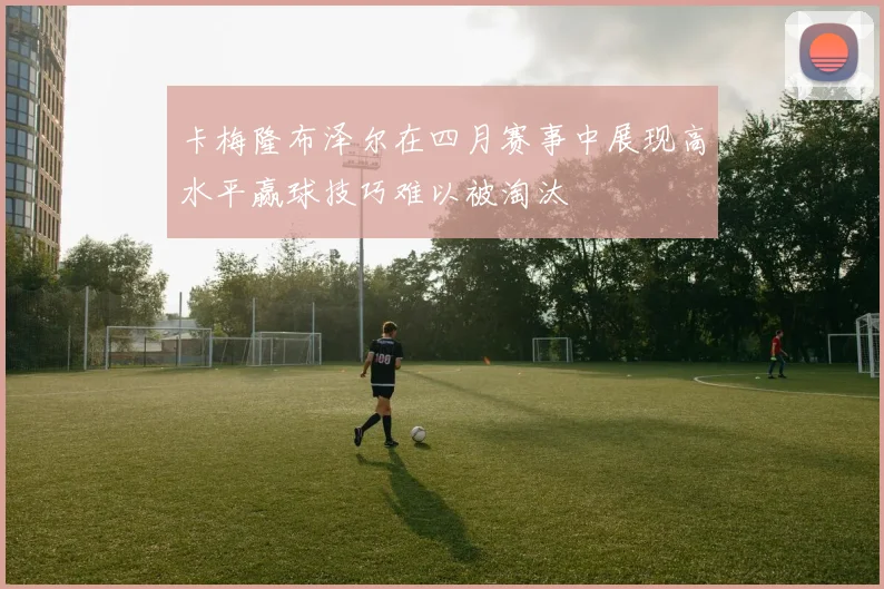 卡梅隆布泽尔在四月赛事中展现高水平赢球技巧难以被淘汰