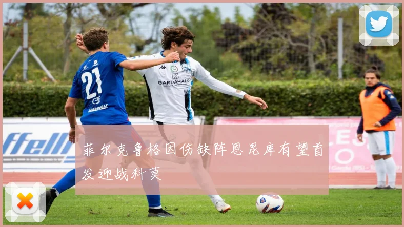 菲尔克鲁格因伤缺阵恩昆库有望首发迎战科莫