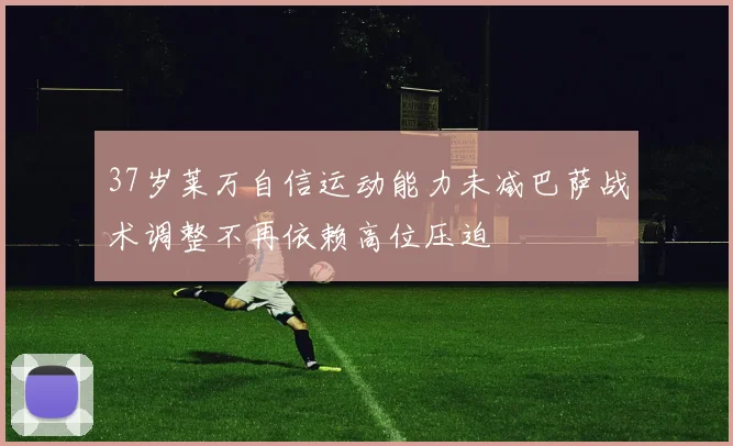37岁莱万自信运动能力未减巴萨战术调整不再依赖高位压迫