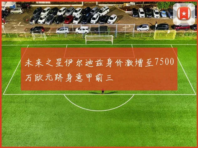 未来之星伊尔迪兹身价激增至7500万欧元跻身意甲前三