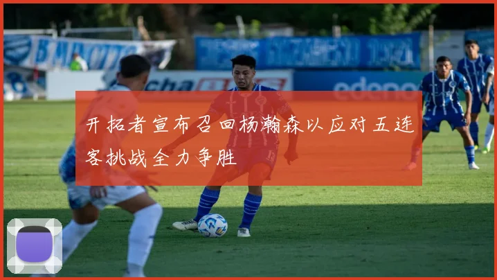 开拓者宣布召回杨瀚森以应对五连客挑战全力争胜