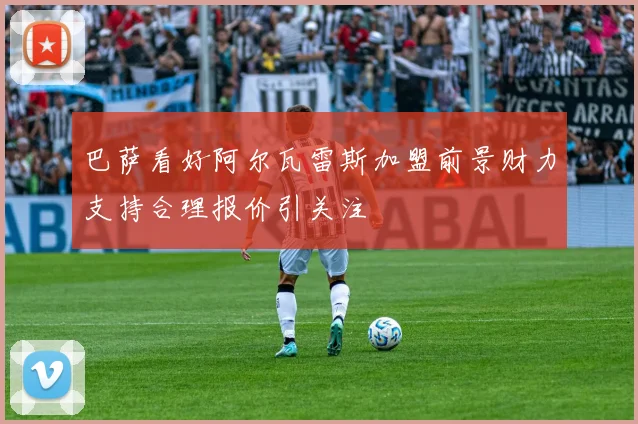 巴萨看好阿尔瓦雷斯加盟前景财力支持合理报价引关注