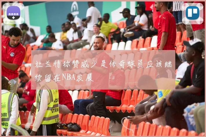 杜兰特称赞威少是传奇球员应该继续留在NBA发展