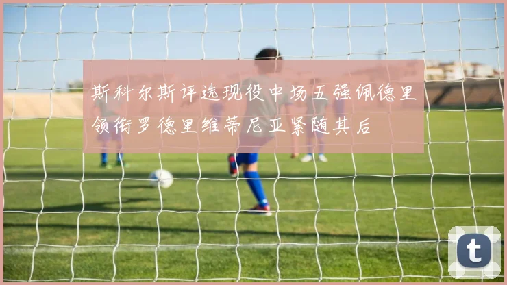 斯科尔斯评选现役中场五强佩德里领衔罗德里维蒂尼亚紧随其后