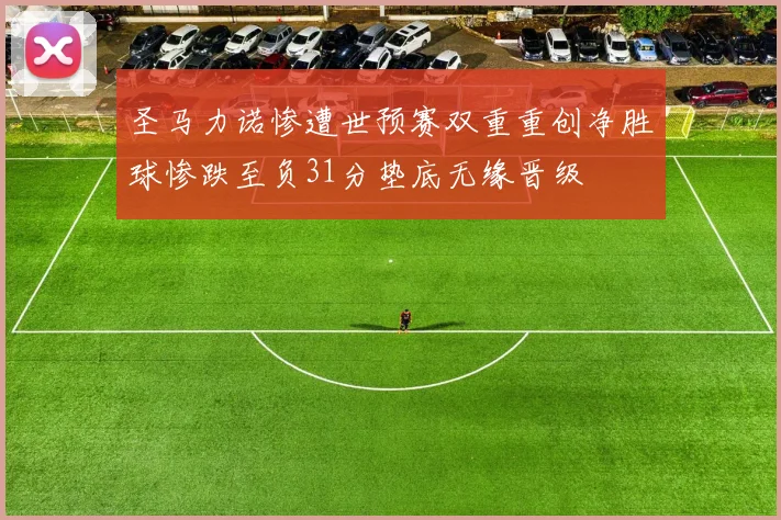 圣马力诺惨遭世预赛双重重创净胜球惨跌至负31分垫底无缘晋级
