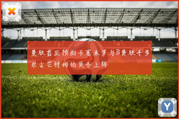 曼联首发预测卡塞米罗与B费联手多尔古芒特姆伯莫齐上阵