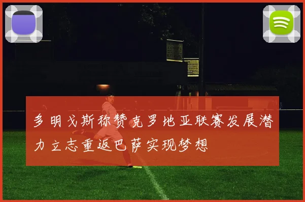 多明戈斯称赞克罗地亚联赛发展潜力立志重返巴萨实现梦想