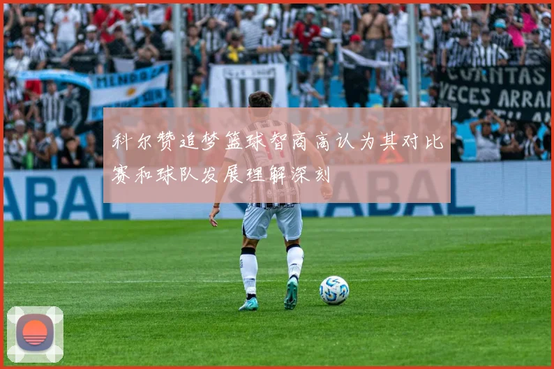 科尔赞追梦篮球智商高认为其对比赛和球队发展理解深刻