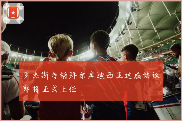 罗杰斯与胡拜尔库迪西亚达成协议即将正式上任