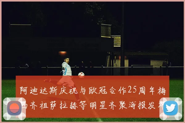 阿迪达斯庆祝与欧冠合作25周年梅西齐祖萨拉赫等明星齐聚海报发布