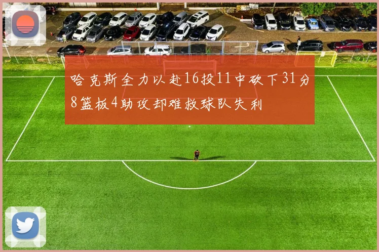 哈克斯全力以赴16投11中砍下31分8篮板4助攻却难救球队失利