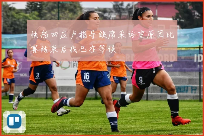 快船回应卢指导缺席采访室原因比赛结束后我已在等候