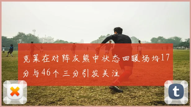 克莱在对阵灰熊中状态回暖场均17分与46个三分引发关注