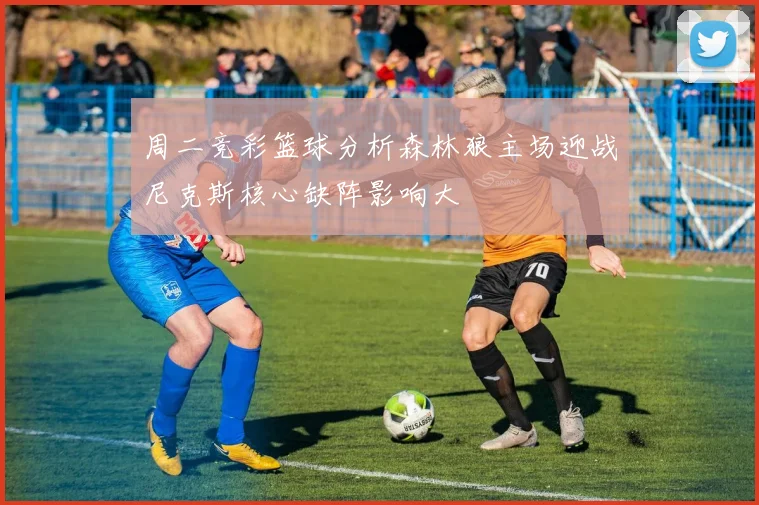 周二竞彩篮球分析森林狼主场迎战尼克斯核心缺阵影响大