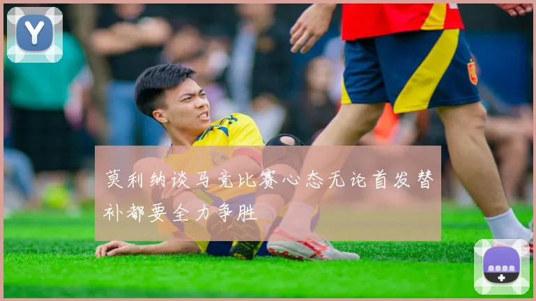 莫利纳谈马竞比赛心态无论首发替补都要全力争胜