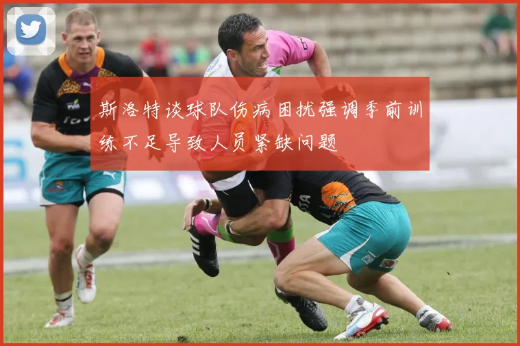 斯洛特谈球队伤病困扰强调季前训练不足导致人员紧缺问题