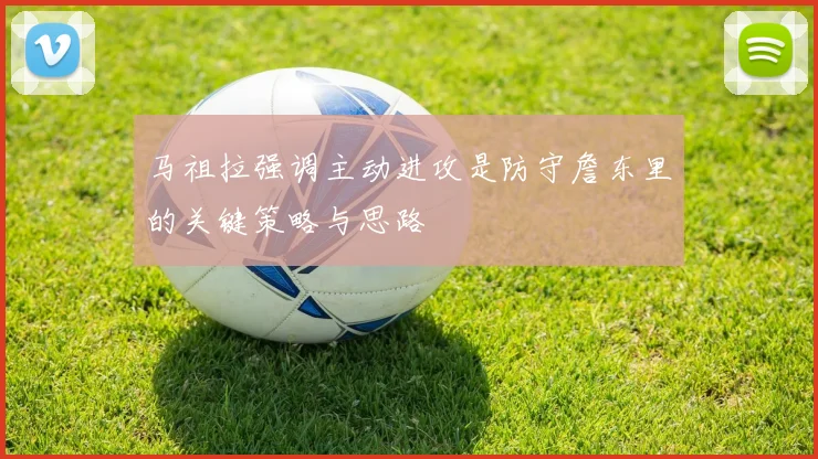 马祖拉强调主动进攻是防守詹东里的关键策略与思路