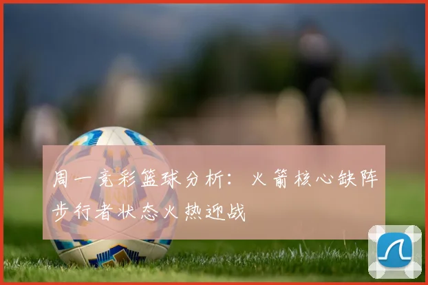 周一竞彩篮球分析：火箭核心缺阵步行者状态火热迎战