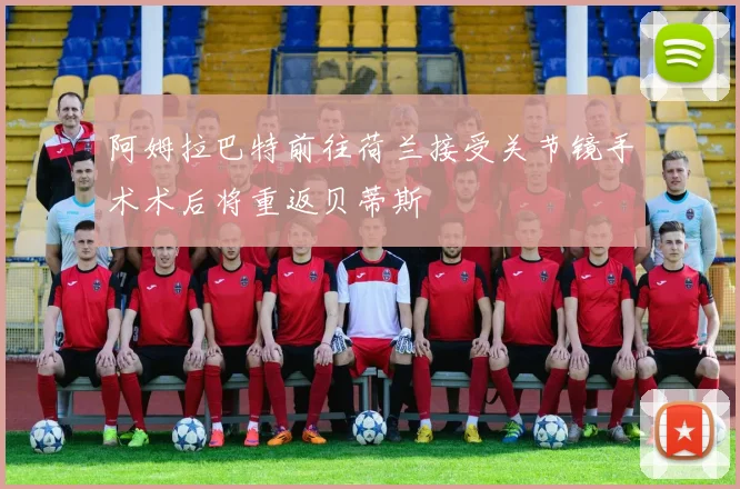 阿姆拉巴特前往荷兰接受关节镜手术术后将重返贝蒂斯