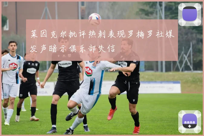 莱因克尔批评热刺表现罗梅罗社媒发声暗示俱乐部失信